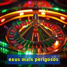 exus mais perigosos